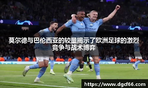 莫尔德与巴伦西亚的较量揭示了欧洲足球的激烈竞争与战术博弈