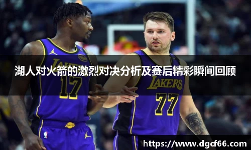 湖人对火箭的激烈对决分析及赛后精彩瞬间回顾